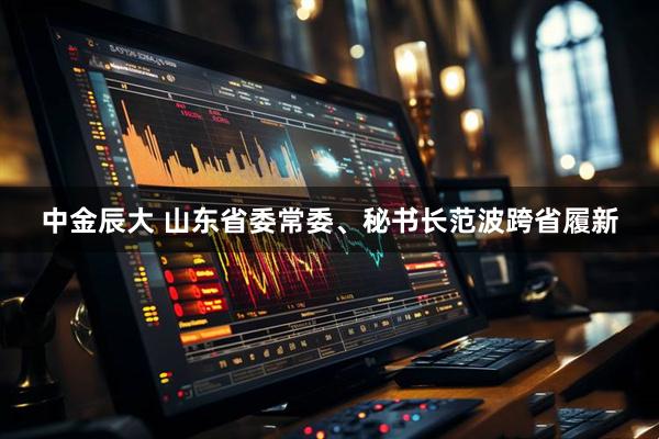 中金辰大 山东省委常委、秘书长范波跨省履新