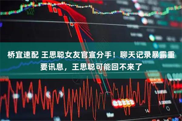 桥宜速配 王思聪女友官宣分手！聊天记录暴露重要讯息，王思聪可能回不来了