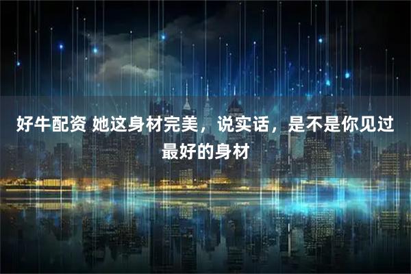 好牛配资 她这身材完美，说实话，是不是你见过最好的身材