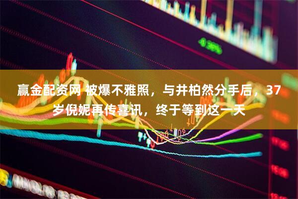 赢金配资网 被爆不雅照，与井柏然分手后，37岁倪妮再传喜讯，终于等到这一天