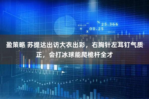 盈策略 苏提达出访大衣出彩，右胸针左耳钉气质正，会打冰球能爬桅杆全才