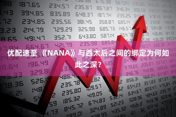 优配速至 《NANA》与西太后之间的绑定为何如此之深？