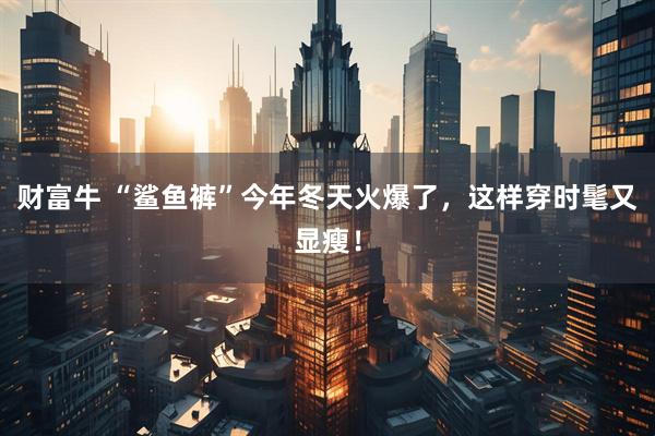 财富牛 “鲨鱼裤”今年冬天火爆了，这样穿时髦又显瘦！