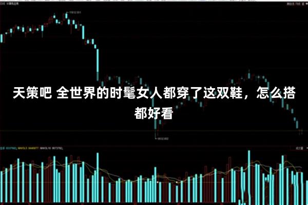 天策吧 全世界的时髦女人都穿了这双鞋，怎么搭都好看