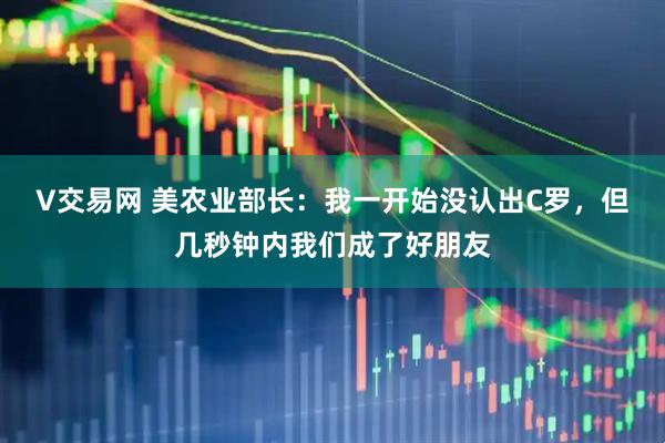 V交易网 美农业部长：我一开始没认出C罗，但几秒钟内我们成了好朋友