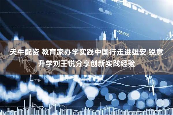 天牛配资 教育家办学实践中国行走进雄安 锐意升学刘王锐分享创新实践经验