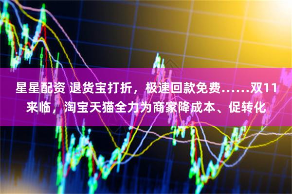 星星配资 退货宝打折，极速回款免费……双11来临，淘宝天猫全力为商家降成本、促转化
