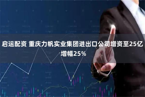 启运配资 重庆力帆实业集团进出口公司增资至25亿 增幅25%