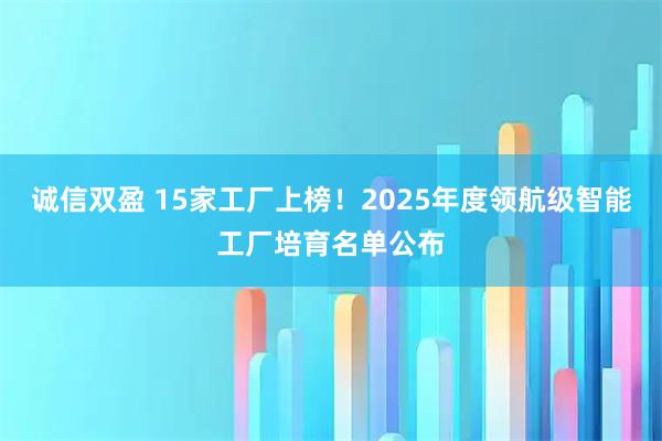 诚信双盈 15家工厂上榜！2025年度领航级智能工厂培育名单公布