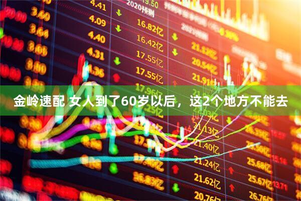 金岭速配 女人到了60岁以后，这2个地方不能去