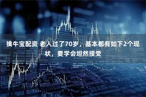 擒牛宝配资 老人过了70岁，基本都有如下2个现状，要学会坦然接受