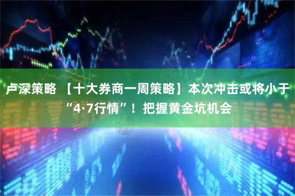 卢深策略 【十大券商一周策略】本次冲击或将小于“4·7行情”！把握黄金坑机会