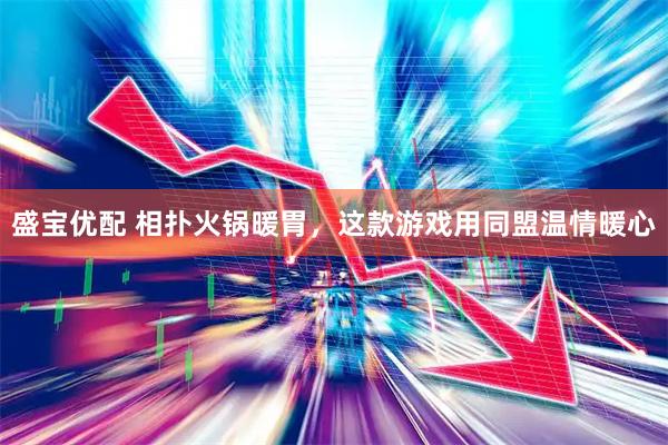 盛宝优配 相扑火锅暖胃，这款游戏用同盟温情暖心