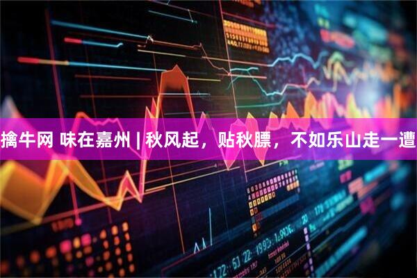 擒牛网 味在嘉州 | 秋风起，贴秋膘，不如乐山走一遭