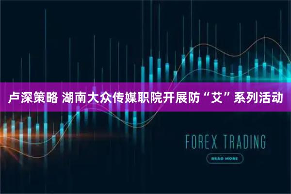 卢深策略 湖南大众传媒职院开展防“艾”系列活动