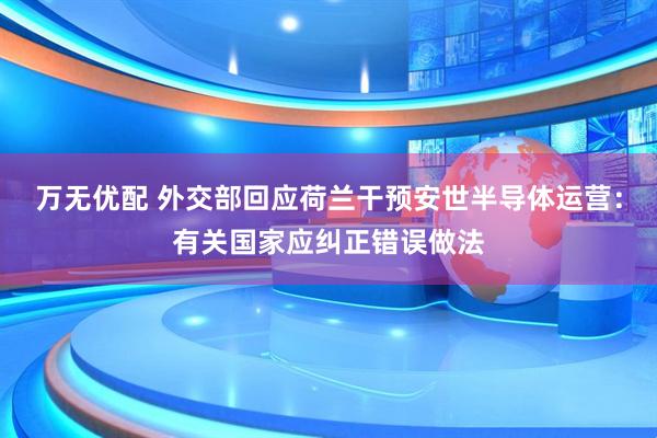 万无优配 外交部回应荷兰干预安世半导体运营：有关国家应纠正错误做法