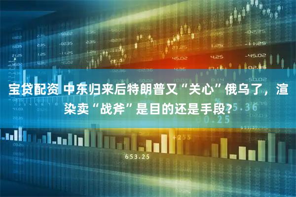 宝贷配资 中东归来后特朗普又“关心”俄乌了，渲染卖“战斧”是目的还是手段？