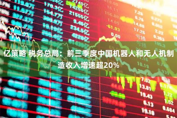 亿策略 税务总局：前三季度中国机器人和无人机制造收入增速超20%