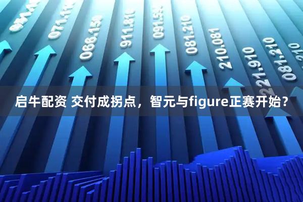 启牛配资 交付成拐点，智元与figure正赛开始？
