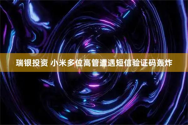 瑞银投资 小米多位高管遭遇短信验证码轰炸