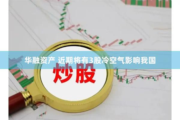 华融资产 近期将有3股冷空气影响我国
