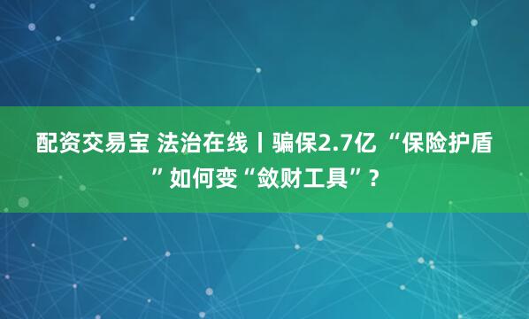 配资交易宝 法治在线丨骗保2.7亿 “保险护盾”如何变“敛财工具”？