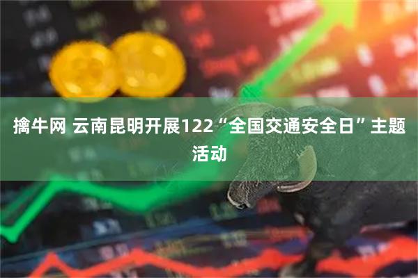擒牛网 云南昆明开展122“全国交通安全日”主题活动
