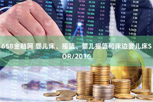 658金融网 婴儿床、摇篮、婴儿摇篮和床边婴儿床SOR/2016