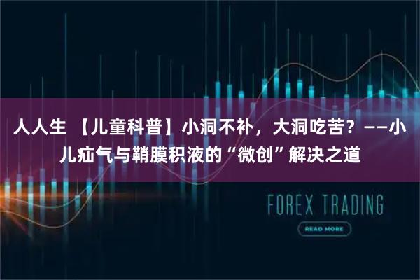 人人生 【儿童科普】小洞不补，大洞吃苦？——小儿疝气与鞘膜积液的“微创”解决之道