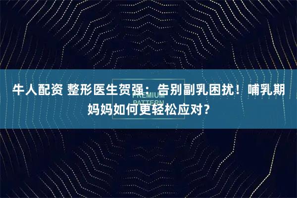 牛人配资 整形医生贺强：告别副乳困扰！哺乳期妈妈如何更轻松应对？
