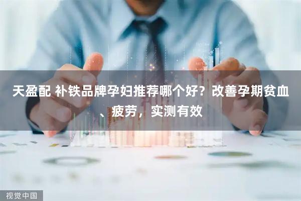 天盈配 补铁品牌孕妇推荐哪个好？改善孕期贫血、疲劳，实测有效