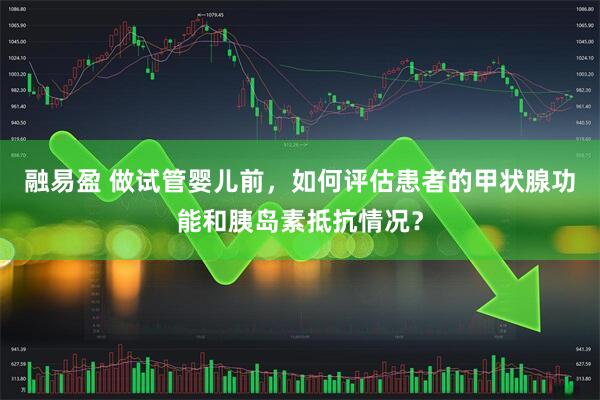 融易盈 做试管婴儿前，如何评估患者的甲状腺功能和胰岛素抵抗情况？