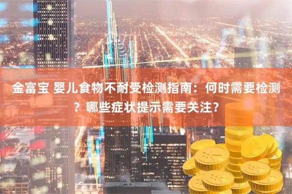 金富宝 婴儿食物不耐受检测指南：何时需要检测？哪些症状提示需要关注？
