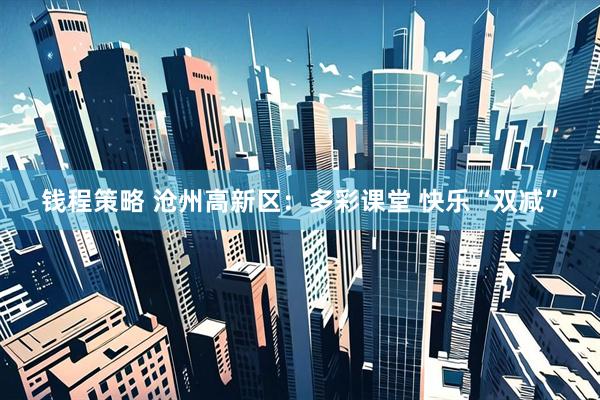 钱程策略 沧州高新区：多彩课堂 快乐“双减”