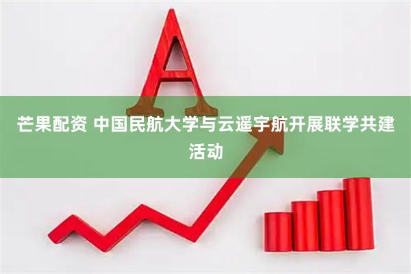芒果配资 中国民航大学与云遥宇航开展联学共建活动