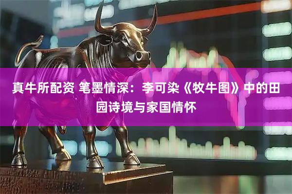 真牛所配资 笔墨情深：李可染《牧牛图》中的田园诗境与家国情怀