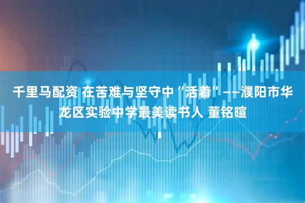 千里马配资 在苦难与坚守中“活着”——濮阳市华龙区实验中学最美读书人 董铭暄