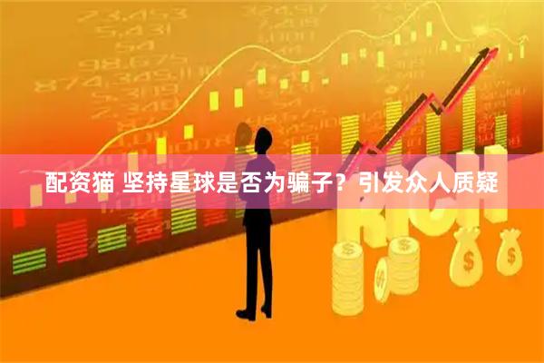 配资猫 坚持星球是否为骗子？引发众人质疑