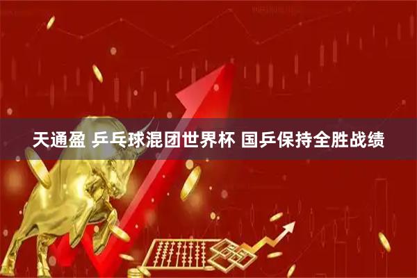 天通盈 乒乓球混团世界杯 国乒保持全胜战绩