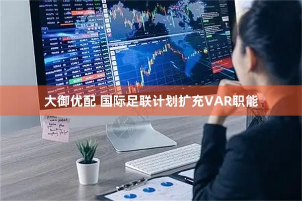 大御优配 国际足联计划扩充VAR职能
