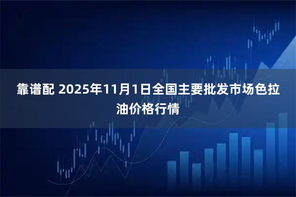 靠谱配 2025年11月1日全国主要批发市场色拉油价格行情