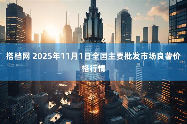 搭档网 2025年11月1日全国主要批发市场良薯价格行情