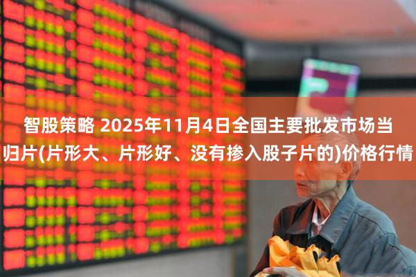 智股策略 2025年11月4日全国主要批发市场当归片(片形大、片形好、没有掺入股子片的)价格行情