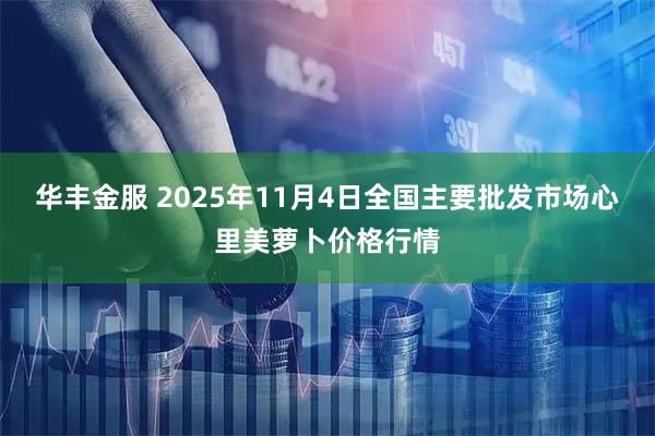 华丰金服 2025年11月4日全国主要批发市场心里美萝卜价格行情