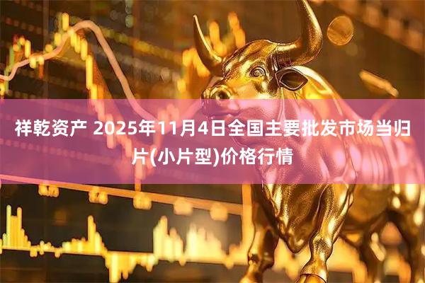 祥乾资产 2025年11月4日全国主要批发市场当归片(小片型)价格行情