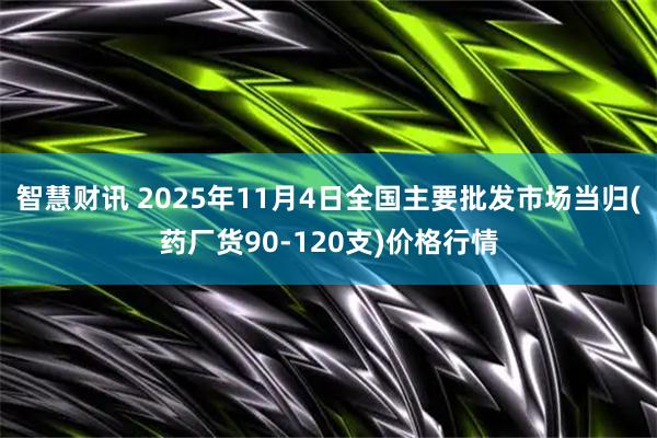 智慧财讯 2025年11月4日全国主要批发市场当归(药厂货90-120支)价格行情