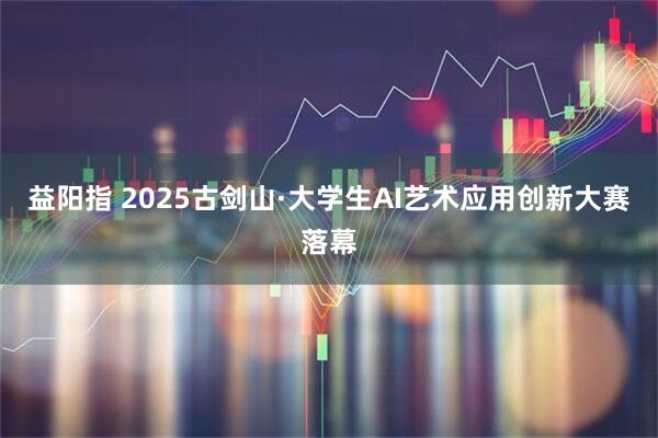 益阳指 2025古剑山·大学生AI艺术应用创新大赛落幕