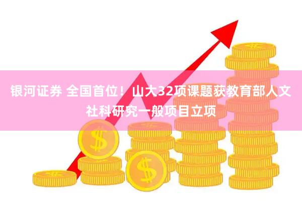 银河证券 全国首位！山大32项课题获教育部人文社科研究一般项目立项