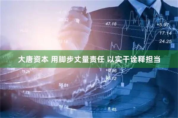 大唐资本 用脚步丈量责任 以实干诠释担当