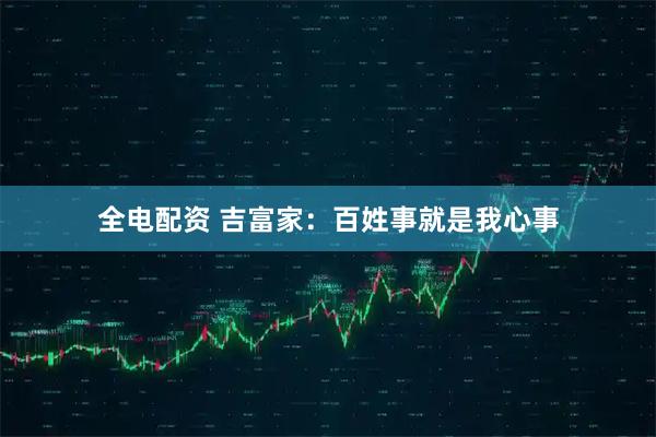 全电配资 吉富家：百姓事就是我心事